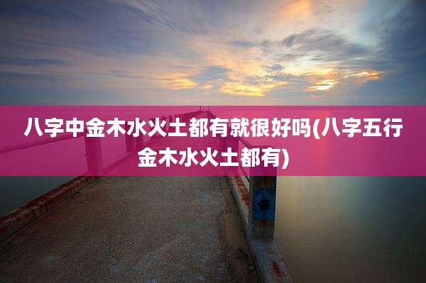 八字中金木水火土都有就很好吗(八字五行金木水火土都有)