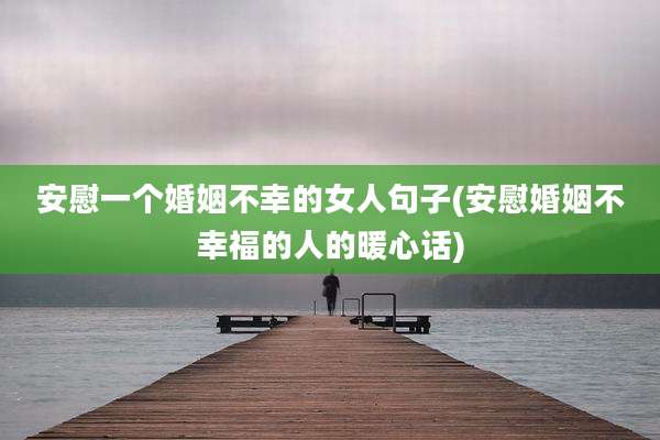 安慰一个婚姻不幸的女人句子(安慰婚姻不幸福的人的暖心话)