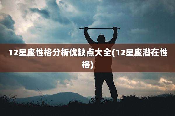 12星座性格分析优缺点大全(12星座潜在性格)