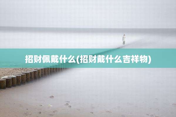 招财佩戴什么(招财戴什么吉祥物)
