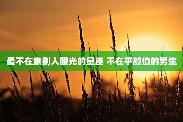 最不在意别人眼光的星座 不在乎颜值的男生