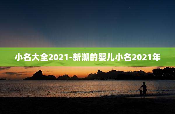 小名大全2021-新潮的婴儿小名2021年