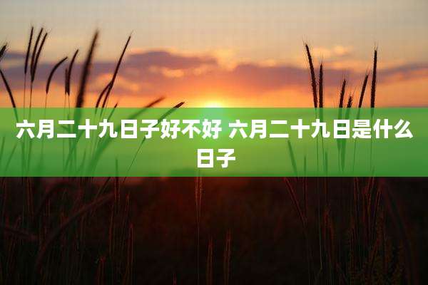 六月二十九日子好不好 六月二十九日是什么日子
