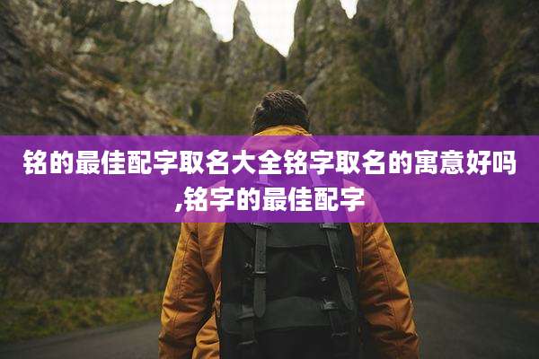 铭的最佳配字取名大全铭字取名的寓意好吗,铭字的最佳配字