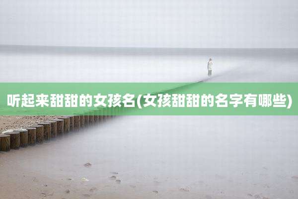 听起来甜甜的女孩名(女孩甜甜的名字有哪些)