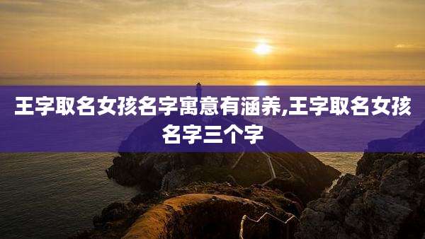 王字取名女孩名字寓意有涵养,王字取名女孩名字三个字