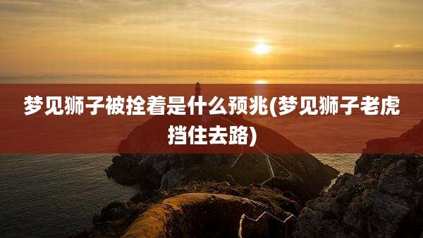 梦见狮子被拴着是什么预兆(梦见狮子老虎挡住去路)