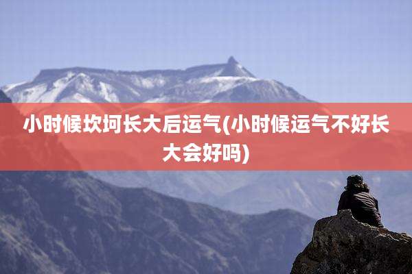 小时候坎坷长大后运气(小时候运气不好长大会好吗)