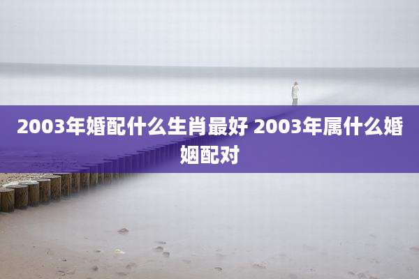 2003年婚配什么生肖最好 2003年属什么婚姻配对