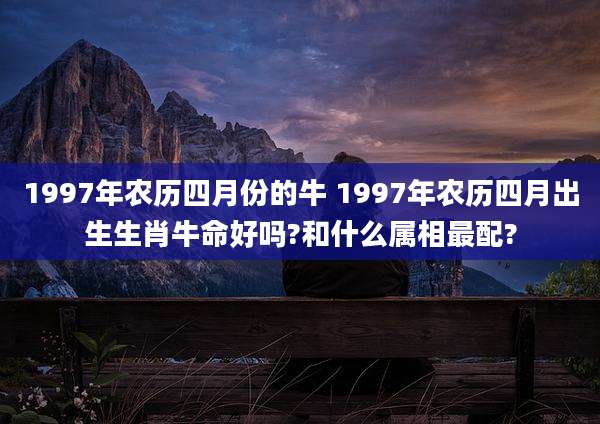 1997年农历四月份的牛 1997年农历四月出生生肖牛命好吗?和什么属相最配?