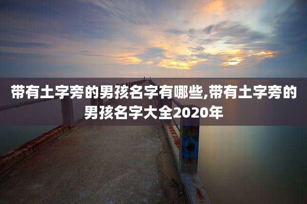 带有土字旁的男孩名字有哪些,带有土字旁的男孩名字大全2020年
