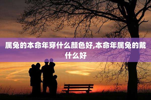 属兔的本命年穿什么颜色好,本命年属兔的戴什么好
