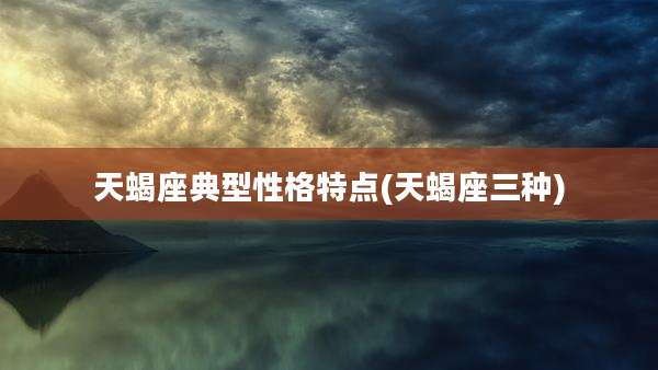 天蝎座典型性格特点(天蝎座三种)
