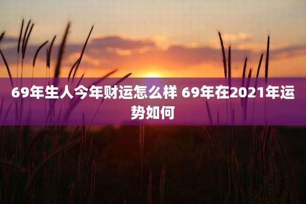 69年生人今年财运怎么样 69年在2021年运势如何