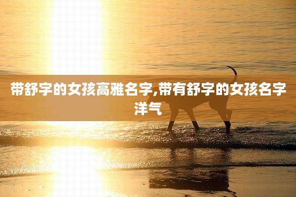 带舒字的女孩高雅名字,带有舒字的女孩名字洋气
