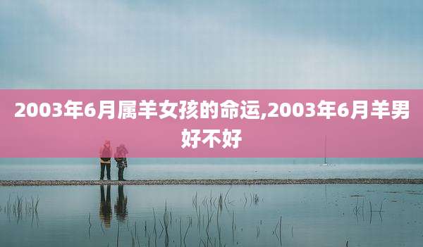 2003年6月属羊女孩的命运,2003年6月羊男好不好