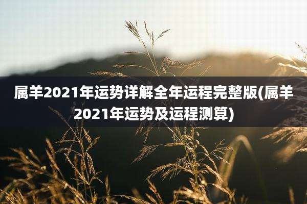 属羊2021年运势详解全年运程完整版(属羊2021年运势及运程测算)