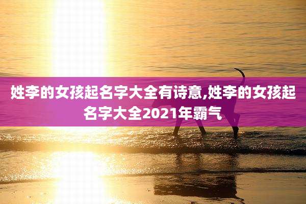 姓李的女孩起名字大全有诗意,姓李的女孩起名字大全2021年霸气