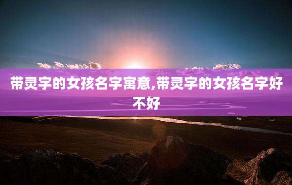 带灵字的女孩名字寓意,带灵字的女孩名字好不好