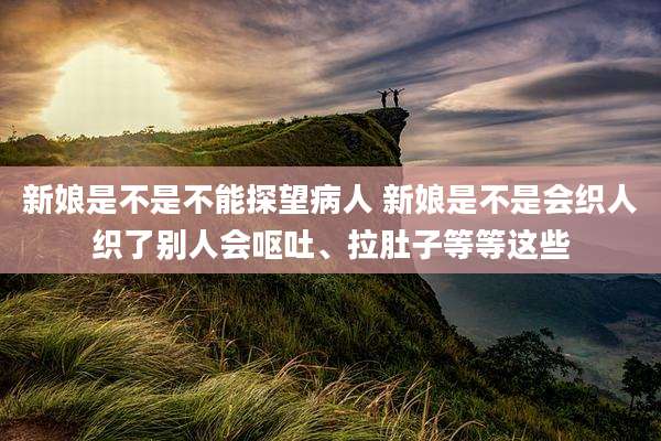 新娘是不是不能探望病人 新娘是不是会织人织了别人会呕吐、拉肚子等等这些