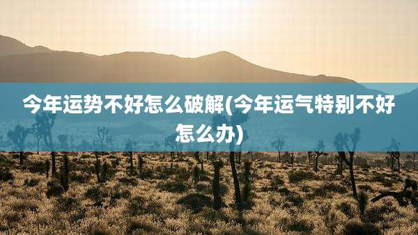 今年运势不好怎么破解(今年运气特别不好怎么办)