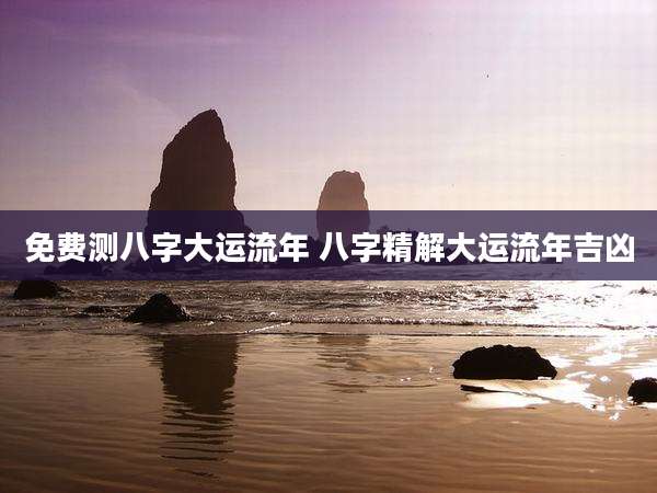 免费测八字大运流年 八字精解大运流年吉凶
