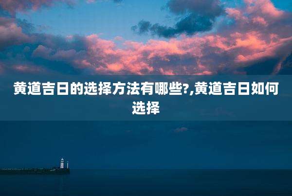 黄道吉日的选择方法有哪些?,黄道吉日如何选择