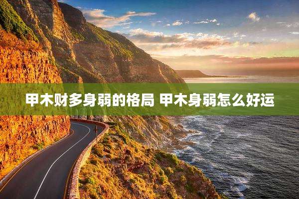 甲木财多身弱的格局 甲木身弱怎么好运