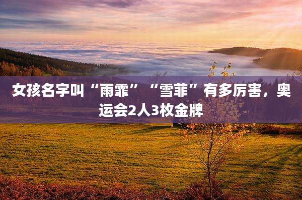 女孩名字叫“雨霏”“雪菲”有多厉害，奥运会2人3枚金牌