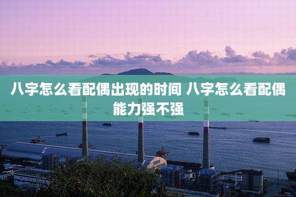 八字怎么看配偶出现的时间 八字怎么看配偶能力强不强