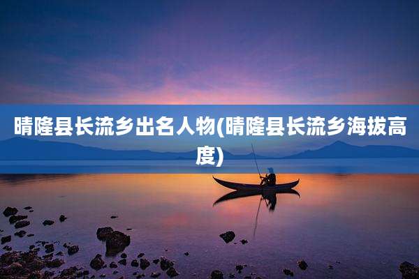 晴隆县长流乡出名人物(晴隆县长流乡海拔高度)