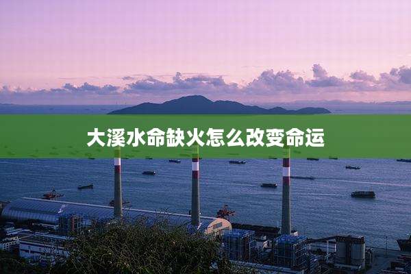 大溪水命缺火怎么改变命运