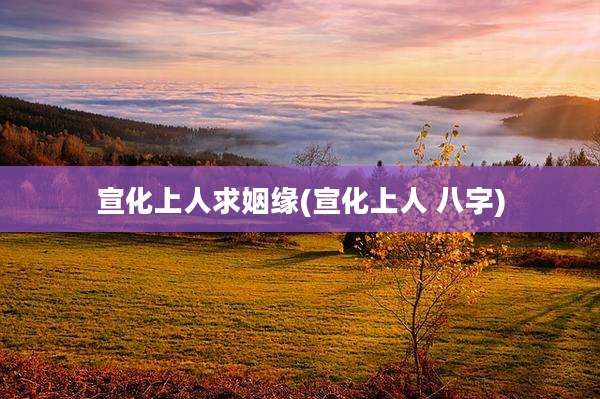 宣化上人求姻缘(宣化上人 八字)