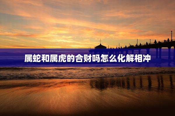 属蛇和属虎的合财吗怎么化解相冲
