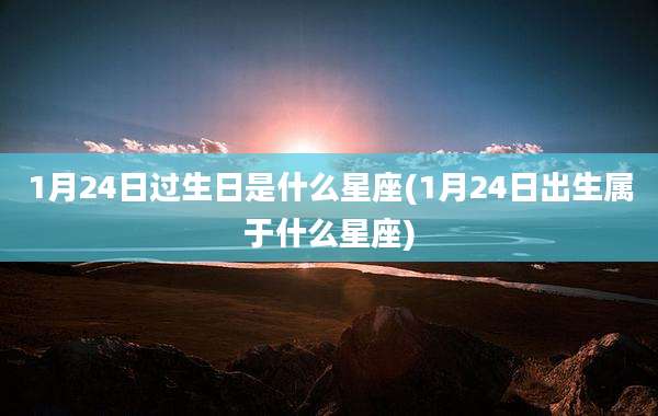 1月24日过生日是什么星座(1月24日出生属于什么星座)
