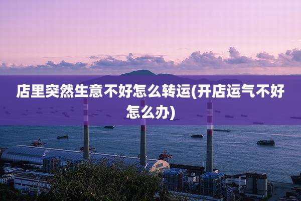 店里突然生意不好怎么转运(开店运气不好怎么办)