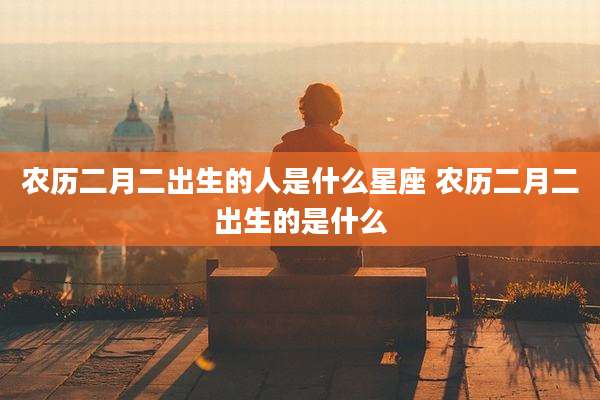 农历二月二出生的人是什么星座 农历二月二出生的是什么