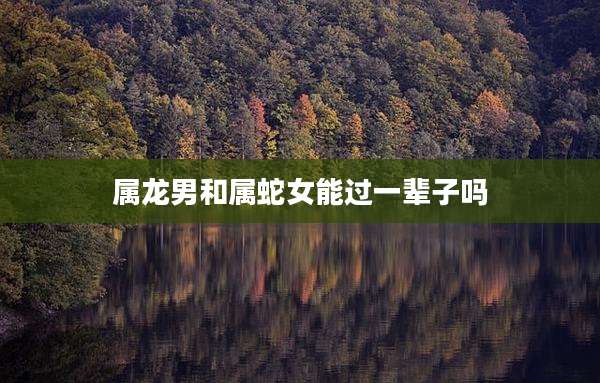属龙男和属蛇女能过一辈子吗
