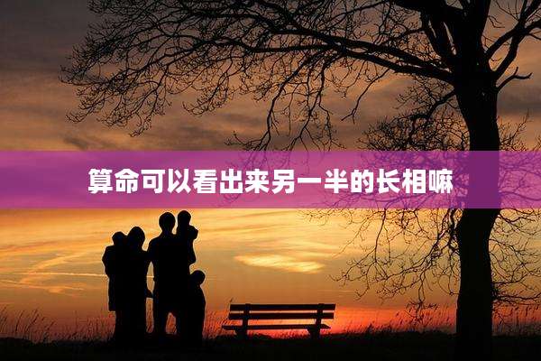 算命可以看出来另一半的长相嘛