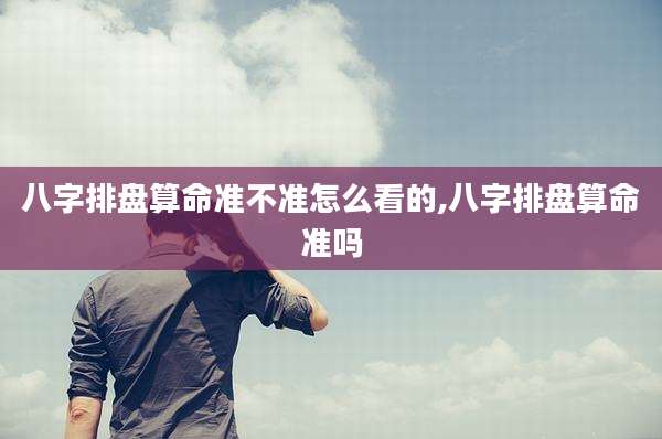 八字排盘算命准不准怎么看的,八字排盘算命准吗