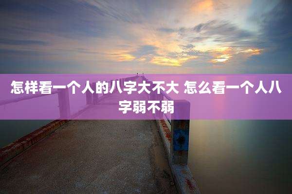 怎样看一个人的八字大不大 怎么看一个人八字弱不弱