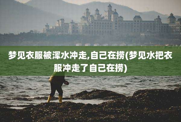 梦见衣服被浑水冲走,自己在捞(梦见水把衣服冲走了自己在捞)