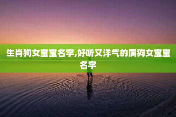 生肖狗女宝宝名字,好听又洋气的属狗女宝宝名字