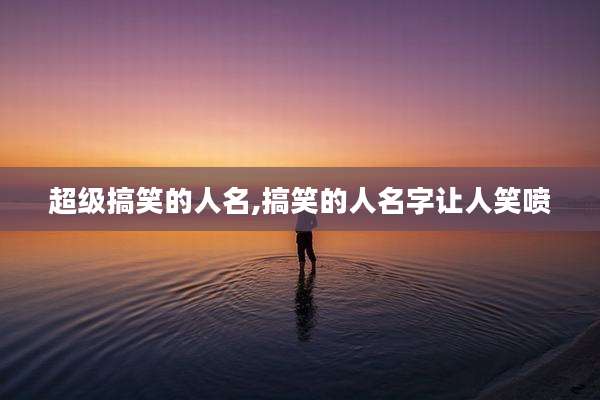 超级搞笑的人名,搞笑的人名字让人笑喷