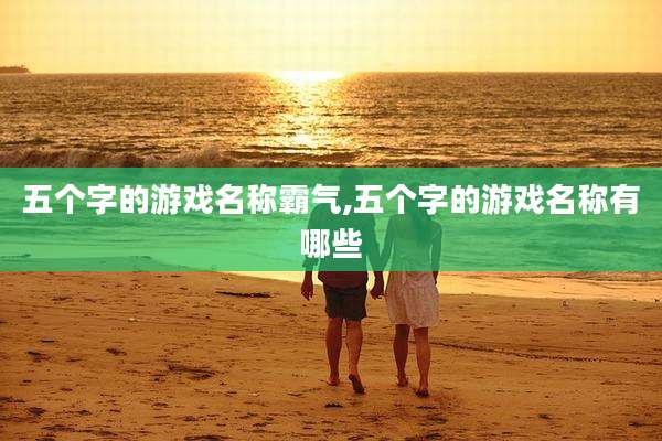 五个字的游戏名称霸气,五个字的游戏名称有哪些