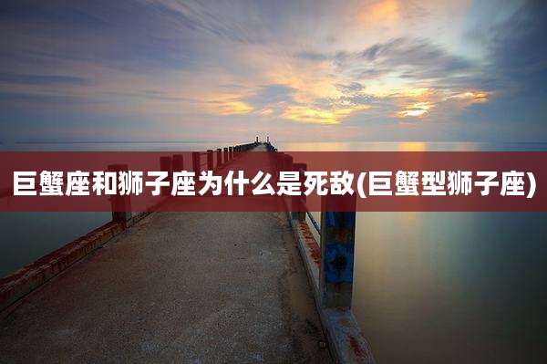 巨蟹座和狮子座为什么是死敌(巨蟹型狮子座)