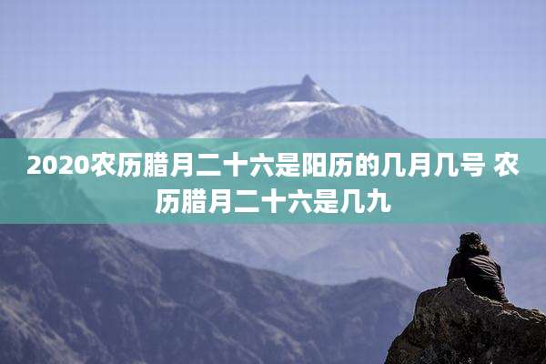 2020农历腊月二十六是阳历的几月几号 农历腊月二十六是几九