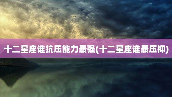 十二星座谁抗压能力最强(十二星座谁最压抑)