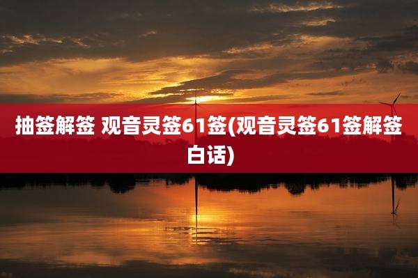 抽签解签 观音灵签61签(观音灵签61签解签白话)