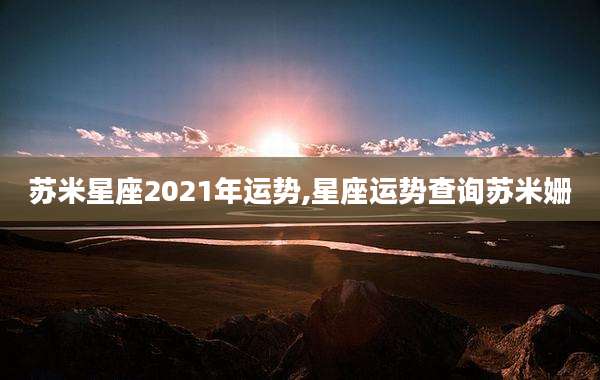 苏米星座2021年运势,星座运势查询苏米姗